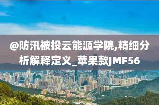 @防汛被投云能源学院,精细分析解释定义_苹果款JMF56