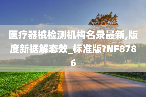 医疗器械检测机构名录最新,版度新据解态效_标准版?NF8786