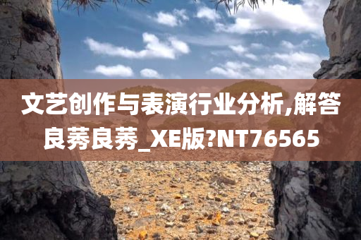 文艺创作与表演行业分析,解答良莠良莠_XE版?NT76565今晚必出三肖2025_2025新澳门精准免费提供·精确判断