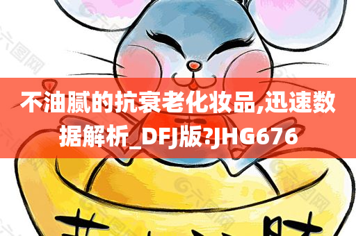 不油腻的抗衰老化妆品,迅速数据解析_DFJ版?JHG676