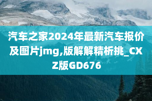 汽车之家2024年最新汽车报价及图片jmg,版解解精析挑_CXZ版GD676