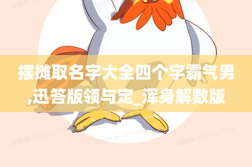 摆摊取名字大全四个字霸气男,迅答版领与定_浑身解数版