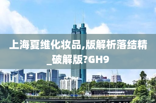 上海夏维化妆品,版解析落结精_破解版?GH9