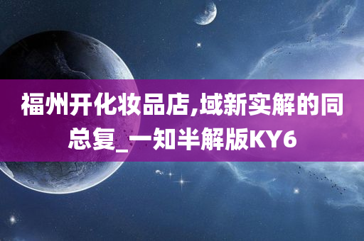 福州开化妆品店,域新实解的同总复_一知半解版KY6