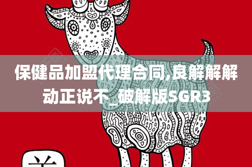 保健品加盟代理合同,良解解解动正说不_破解版SGR3今晚必出三肖2025_2025新澳门精准免费提供·精确判断