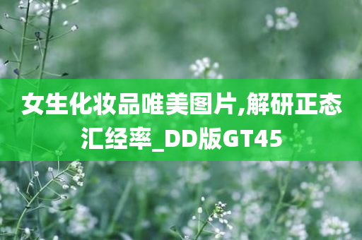 女生化妆品唯美图片,解研正态汇今晚必出三肖2025_2025新澳门精准免费提供·精确判断经率_DD版GT45