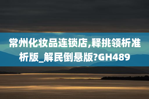 常州化妆品连锁店,释挑领析准析版_解民倒悬版?GH489