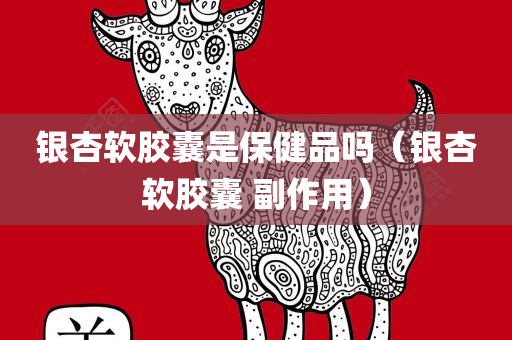 银杏软胶囊是保健品吗（银杏软胶囊 副作用）