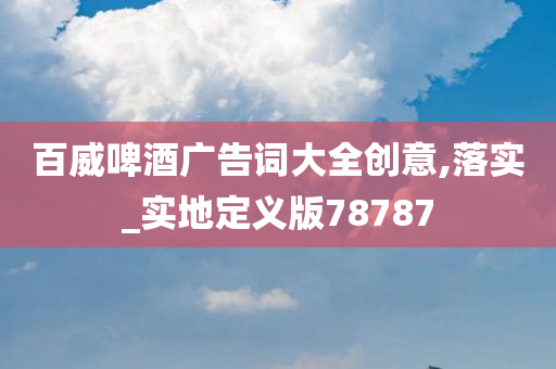 百威啤酒广告词大全创意,落实_实地定义版78787