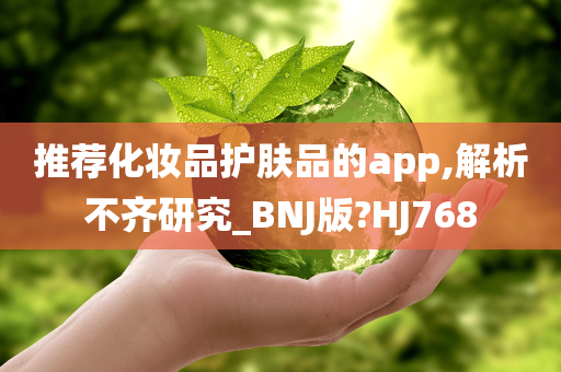 推荐化妆品护肤品的app,解析不齐研究_BNJ版?HJ768