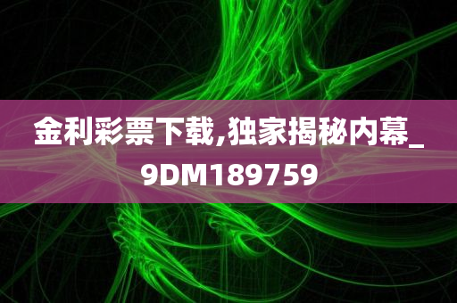 金利彩票下载,独家揭秘内幕_9DM189759