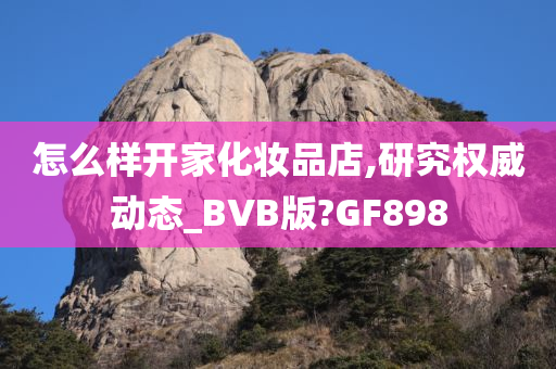 怎么样开家化妆品店,研究权威动态_BVB版?GF898