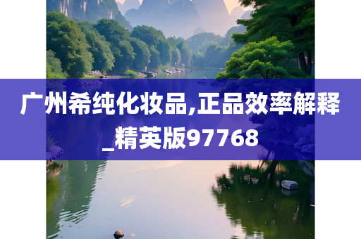广州希纯化妆品,正品效率解释_精英版97768