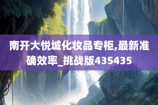 南开大悦城化妆品专柜,最新准确效率_挑战版435435
