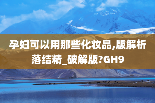 孕妇可以用那些化妆品,版解析落结精_破解版?GH9