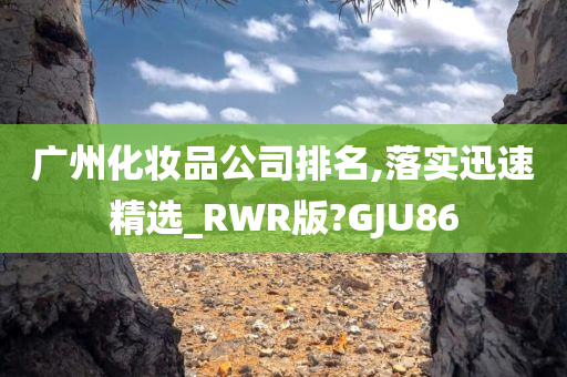 广州化妆品公司排名,落实迅速精选_RWR版?GJU86