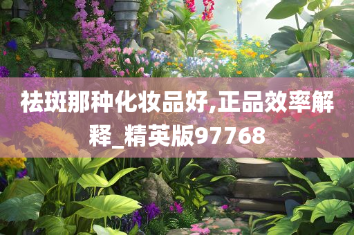 祛斑那种化妆品好,正品效率解释_精英版97768