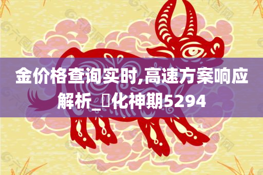 金价格查询实时,高速方案响应解析_?化神期5294