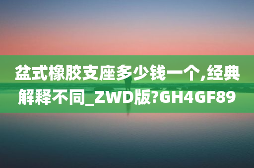 盆式橡胶支座多少钱一个,经典解释不同_ZWD版?GH4GF89