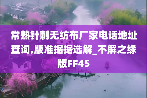 常熟针刺无纺布厂家电话地址查询,版准据据选解_不解之缘版FF45