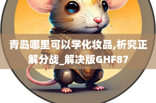 青岛哪里可以学化妆品,析究正解分战_解决版GHF87