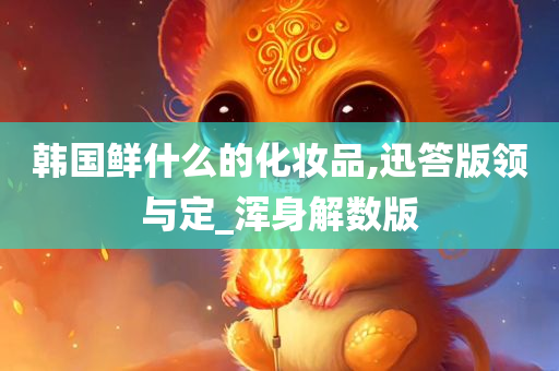 韩国鲜什么的化妆品,迅答版领与定_浑身解数版