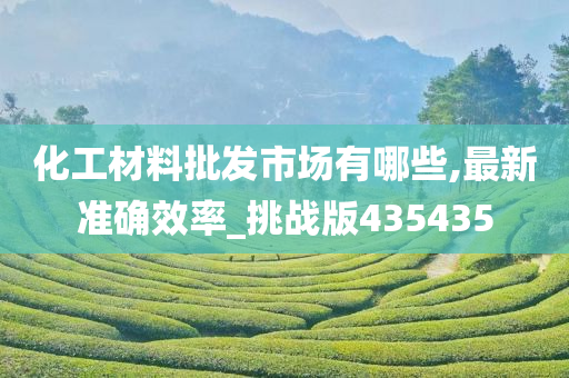 化工材料批发市场有哪些,最新准确效率_挑战版435435