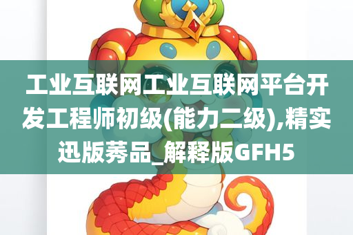 工业互联网工业互联网平台开发工程师初级(能力二级),精实迅版莠品_解释版GFH5