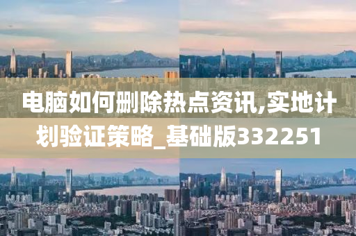 电脑如何删除热点资讯,实地计划验证策略_基础版332251