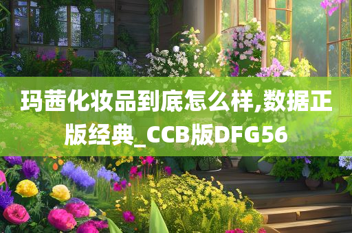 玛茜化妆品到底怎么样,数据正版经典_CCB版DFG56