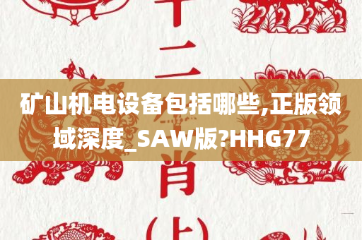 矿山机电设备包括哪些,正版领域深度_SAW版?HHG77