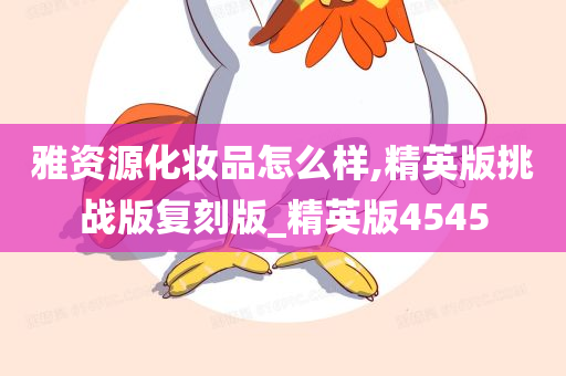 雅资源化妆品怎么样,精英版挑战版复刻版_精英版4545