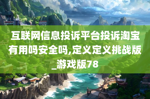 互联网信息投诉平台投诉淘宝有用吗安全吗,定义定义挑战版_游戏版78