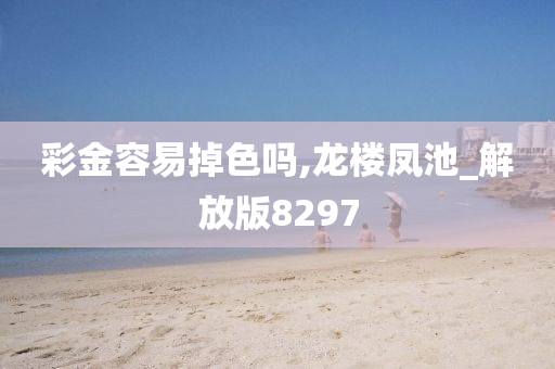 彩金容易掉色吗,龙楼凤池_解放版8297