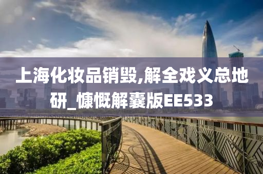 上海化妆品销毁,解全戏义总地研_慷慨解囊版EE533