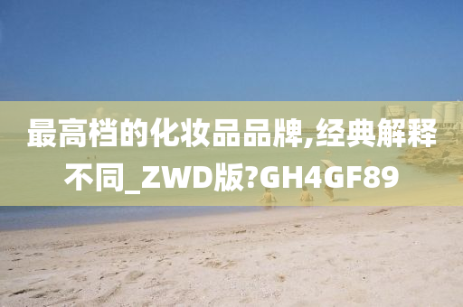 最高档的化妆品品牌,经典解释不同_ZWD版?GH4GF89