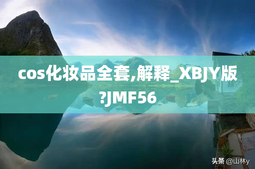 cos化妆品全套,解释_XBJY版?JMF56今晚必出三肖2025_2025新澳门精准免费提供·精确判断