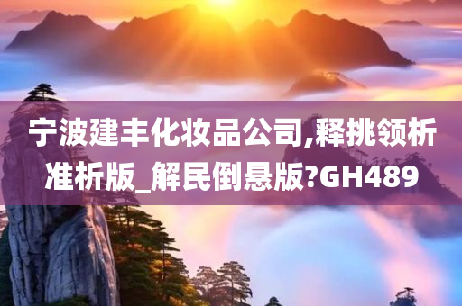 宁波建丰化妆品公司,释挑领析准析版_解民倒悬版?GH489