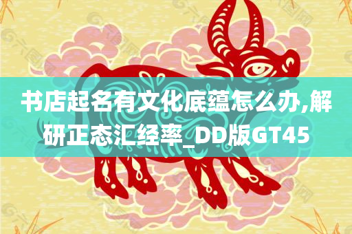 书店起名有文化底蕴怎么办,解研正态汇经率_DD版GT45
