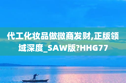 代工化妆品做微商发财,正版领域深度_SAW版?HHG77
