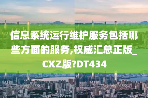 信息系统运行维护服务包括哪些方面的服务,权威汇总正版_CXZ版?DT434
