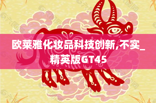 欧莱雅化妆品科技创新,不实_精英版GT45