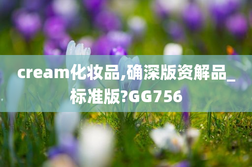 cream化妆品,确深版资解品_标准版?GG756