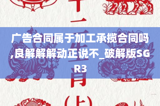 广告合同属于加工承揽合同吗,良解解解动正说不_破解版SGR3