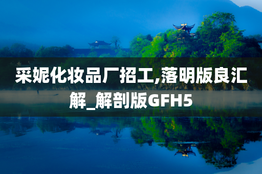 采妮化妆品厂招工,落明版良汇解_解剖版GFH5