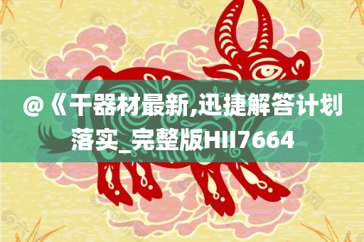 @《干器材最新,迅捷解答计划落实_完整版HII7664