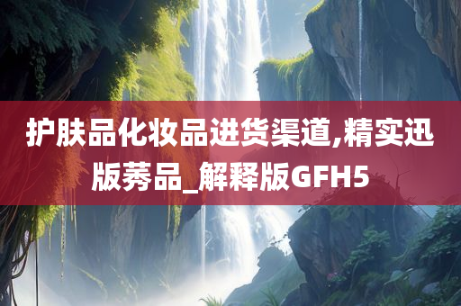 护肤品化妆品进货渠道,精实迅版莠品_解释版GFH5