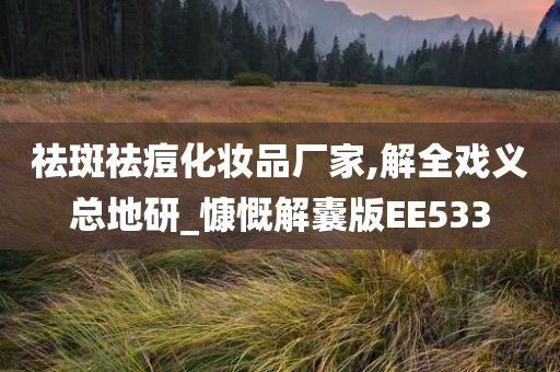 祛斑祛痘化妆品厂家,解全戏义总地研_慷慨解囊版EE533