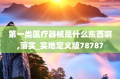 第一类医疗器械是什么东西啊,落实_实地定义版78787