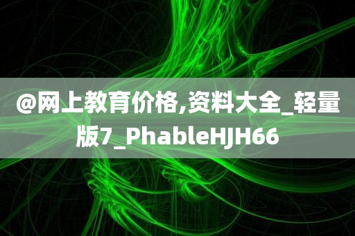@网上教育价格,资料大全_轻量版7_PhableHJH66